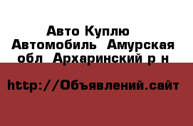 Авто Куплю - Автомобиль. Амурская обл.,Архаринский р-н